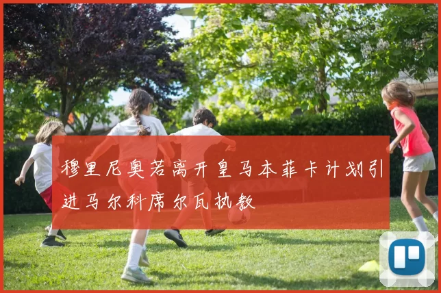 穆里尼奥若离开皇马本菲卡计划引进马尔科席尔瓦执教