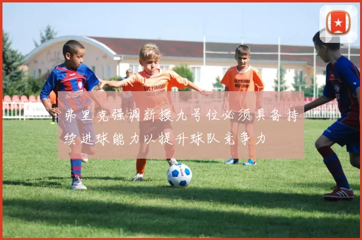 弗里克强调新援九号位必须具备持续进球能力以提升球队竞争力